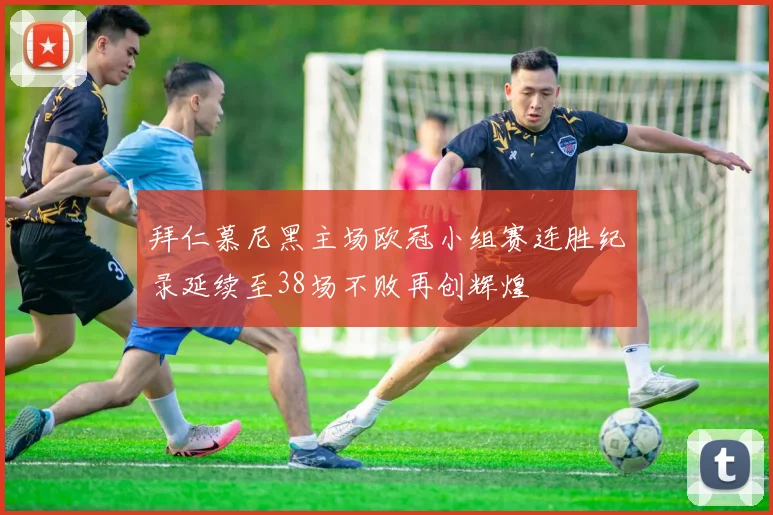 拜仁慕尼黑主场欧冠小组赛连胜纪录延续至38场不败再创辉煌